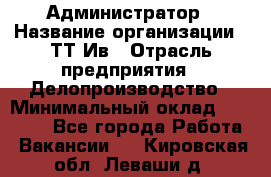 Администратор › Название организации ­ ТТ-Ив › Отрасль предприятия ­ Делопроизводство › Минимальный оклад ­ 20 000 - Все города Работа » Вакансии   . Кировская обл.,Леваши д.